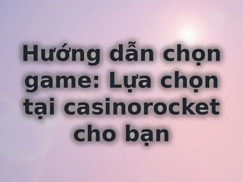 Hướng dẫn chọn game tại casinorocket